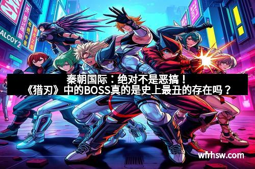 秦朝国际：绝对不是恶搞！《猎刃》中的BOSS真的是史上最丑的存在吗？