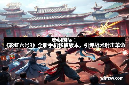 秦朝国际：《彩虹六号3》全新手机移植版本，引爆战术射击革命