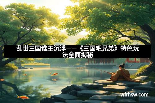 乱世三国谁主沉浮——《三国吧兄弟》特色玩法全面揭秘