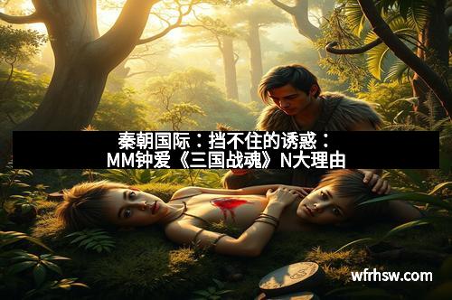 秦朝国际：挡不住的诱惑：MM钟爱《三国战魂》N大理由